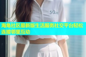 海角社区最新版生活服务社交平台轻松连接邻里互动