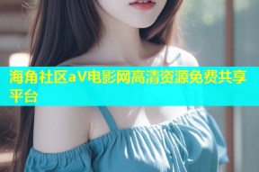 海角社区aV电影网高清资源免费共享平台