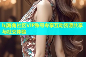 hj海角社区VIP账号专享互动资源共享与社交体验