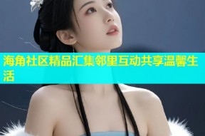 海角社区精品汇集邻里互动共享温馨生活
