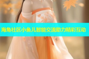 海角社区小鱼儿智能交流助力精彩互动