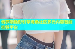 俄罗斯隐形引擎海角社区多元内容智能推荐平台