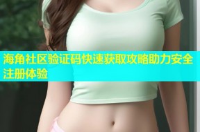 海角社区验证码快速获取攻略助力安全注册体验