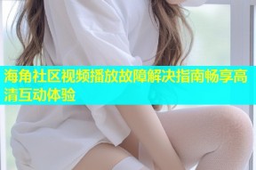 海角社区视频播放故障解决指南畅享高清互动体验