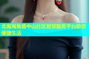 北海海角路中山社区智慧服务平台助您便捷生活