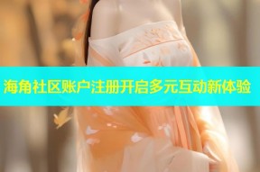 海角社区账户注册开启多元互动新体验