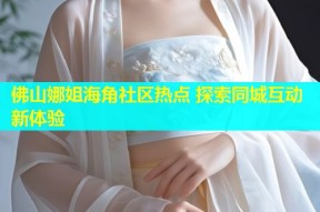 佛山娜姐海角社区热点 探索同城互动新体验