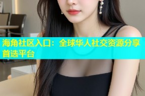 海角社区入口：全球华人社交资源分享首选平台