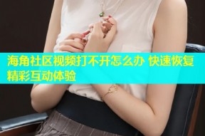 海角社区视频打不开怎么办 快速恢复精彩互动体验