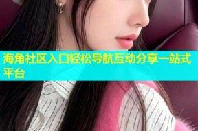 海角社区入口轻松导航互动分享一站式平台
