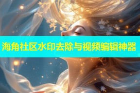 海角社区水印去除与视频编辑神器