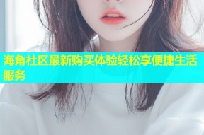 海角社区最新购买体验轻松享便捷生活服务
