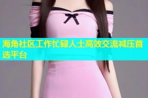 海角社区工作忙碌人士高效交流减压首选平台