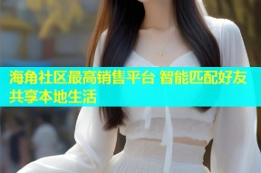 海角社区最高销售平台 智能匹配好友共享本地生活