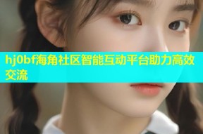 hj0bf海角社区智能互动平台助力高效交流