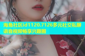 海角社区id1120.7126多元社交私聊语音视频畅享兴趣圈