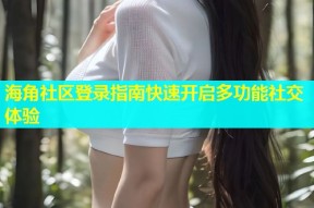 海角社区登录指南快速开启多功能社交体验