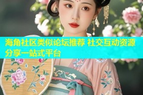 海角社区类似论坛推荐 社交互动资源分享一站式平台