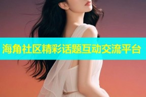 海角社区精彩话题互动交流平台