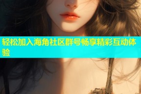 轻松加入海角社区群号畅享精彩互动体验