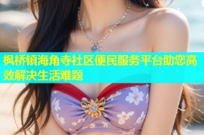 枫桥镇海角寺社区便民服务平台助您高效解决生活难题