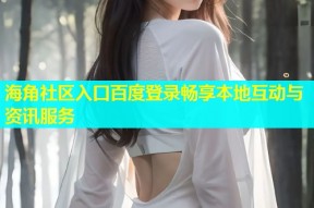 海角社区入口百度登录畅享本地互动与资讯服务