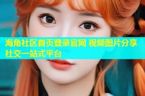海角社区首页登录官网 视频图片分享社交一站式平台