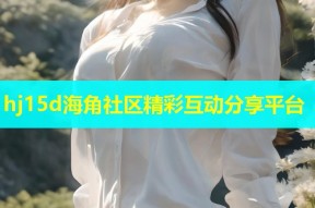 hj15d海角社区精彩互动分享平台