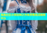 海角社区小哥封神之作免费看高清视频平台