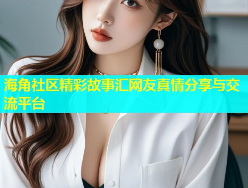 海角社区精彩故事汇网友真情分享与交流平台  第1张