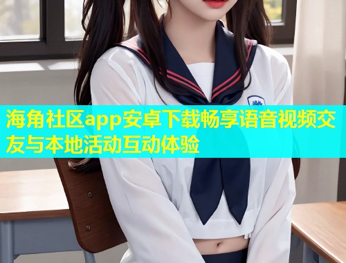 海角社区app安卓下载畅享语音视频交友与本地活动互动体验  第2张