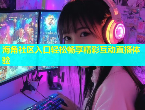 海角社区入口轻松畅享精彩互动直播体验  第2张