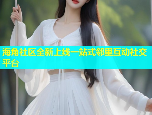 海角社区全新上线一站式邻里互动社交平台  第1张