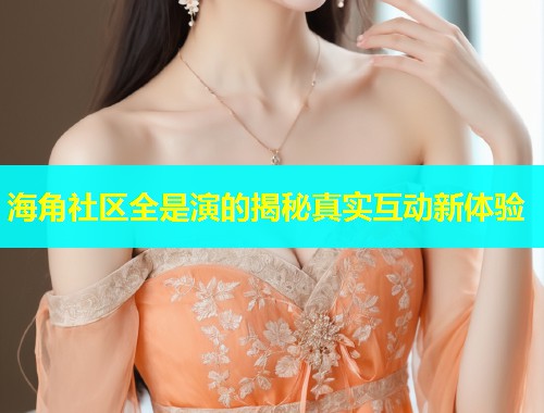 海角社区全是演的揭秘真实互动新体验  第1张