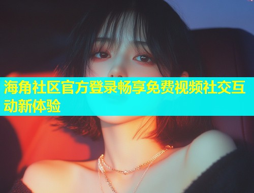 海角社区官方登录畅享免费视频社交互动新体验  第2张