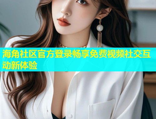 海角社区官方登录畅享免费视频社交互动新体验  第1张