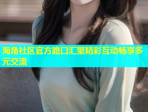 海角社区官方路口汇聚精彩互动畅享多元交流  第1张
