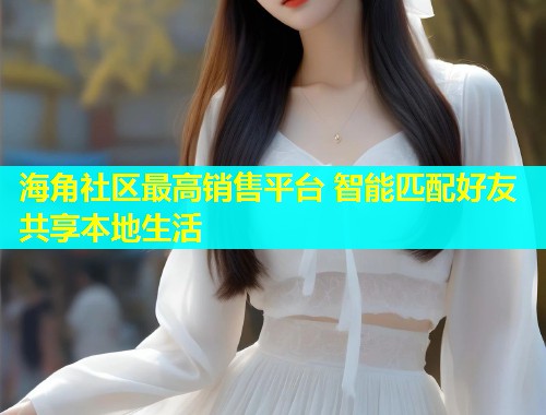 海角社区最高销售平台 智能匹配好友共享本地生活  第1张