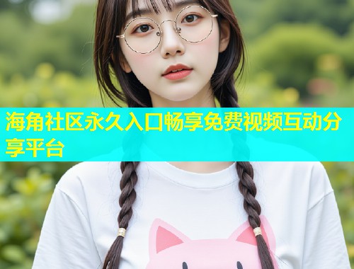 海角社区永久入口畅享免费视频互动分享平台  第1张