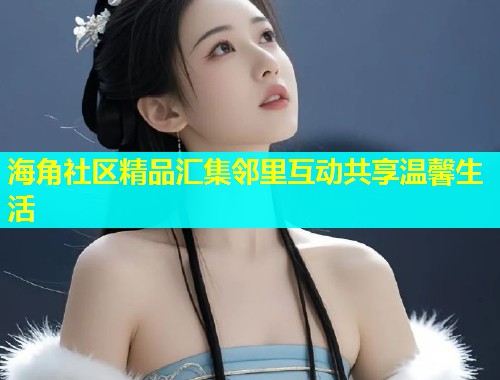 海角社区精品汇集邻里互动共享温馨生活  第1张