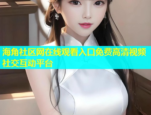 海角社区网在线观看入口免费高清视频社交互动平台  第1张