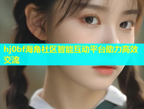 hj0bf海角社区智能互动平台助力高效交流  第1张