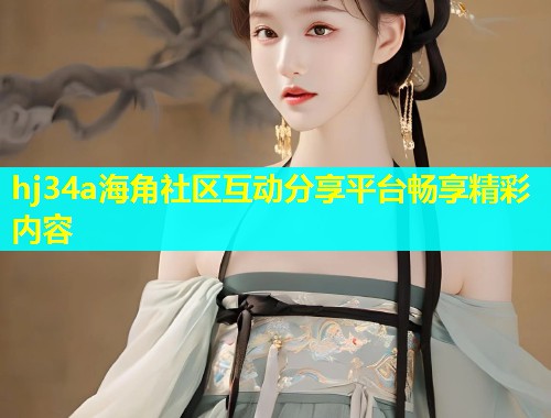 hj34a海角社区互动分享平台畅享精彩内容  第1张