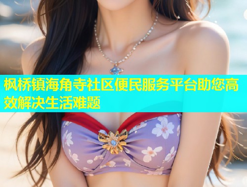 枫桥镇海角寺社区便民服务平台助您高效解决生活难题  第1张