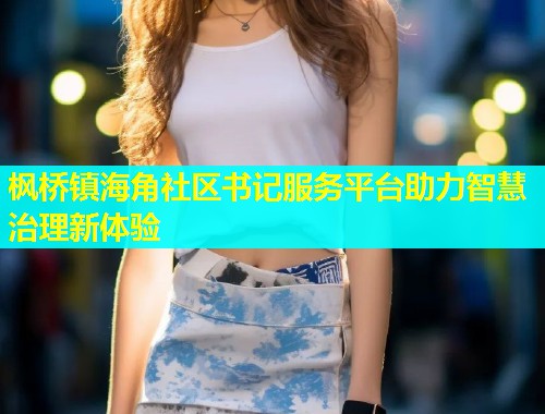 枫桥镇海角社区书记服务平台助力智慧治理新体验  第1张
