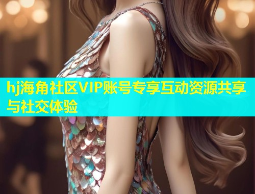 hj海角社区VIP账号专享互动资源共享与社交体验  第1张