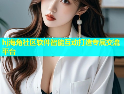 hj海角社区软件智能互动打造专属交流平台  第1张