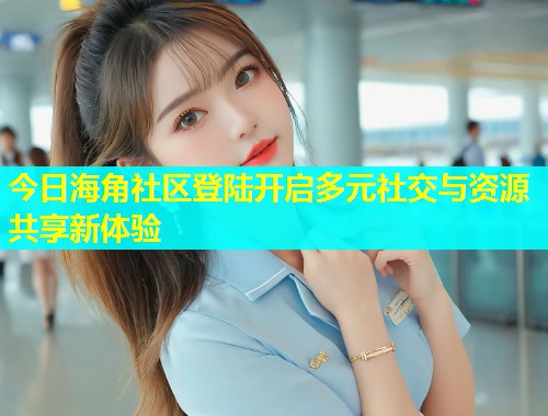 今日海角社区登陆开启多元社交与资源共享新体验  第1张