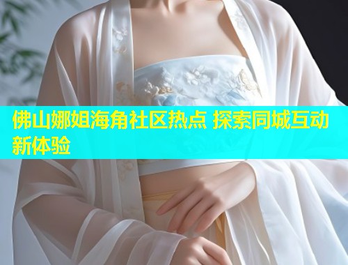 佛山娜姐海角社区热点 探索同城互动新体验  第1张