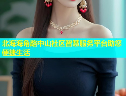 北海海角路中山社区智慧服务平台助您便捷生活  第1张